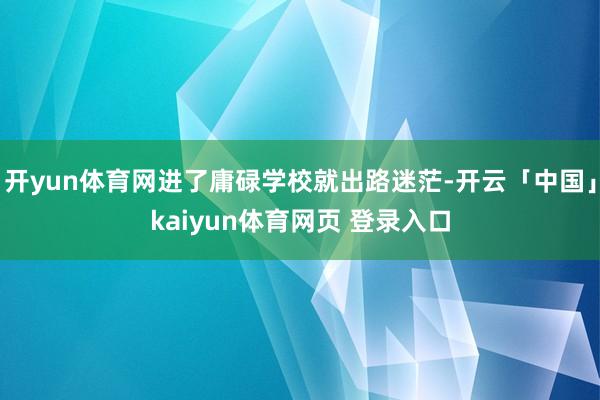 开yun体育网进了庸碌学校就出路迷茫-开云「中国」kaiyun体育网页 登录入口