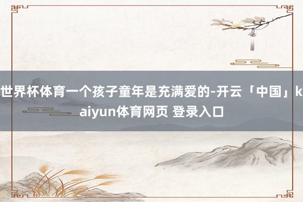 世界杯体育一个孩子童年是充满爱的-开云「中国」kaiyun体育网页 登录入口