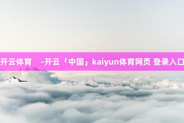 开云体育    -开云「中国」kaiyun体育网页 登录入口