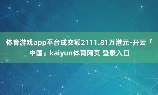 体育游戏app平台成交额2111.81万港元-开云「中国」kaiyun体育网页 登录入口