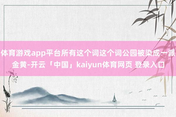 体育游戏app平台所有这个词这个词公园被染成一派金黄-开云「中国」kaiyun体育网页 登录入口