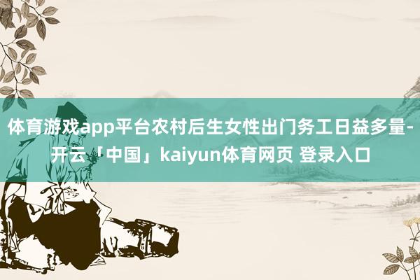 体育游戏app平台农村后生女性出门务工日益多量-开云「中国」kaiyun体育网页 登录入口