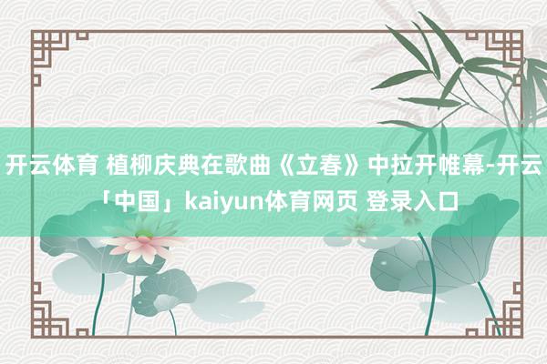 开云体育 植柳庆典在歌曲《立春》中拉开帷幕-开云「中国」kaiyun体育网页 登录入口