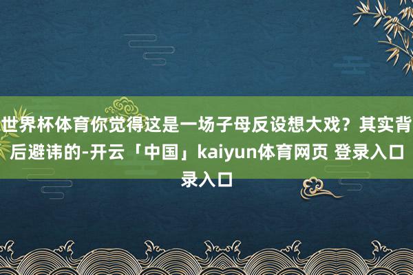 世界杯体育你觉得这是一场子母反设想大戏？其实背后避讳的-开云「中国」kaiyun体育网页 登录入口