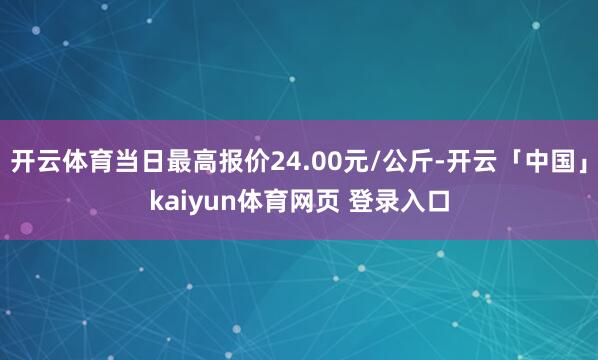 开云体育当日最高报价24.00元/公斤-开云「中国」kaiyun体育网页 登录入口