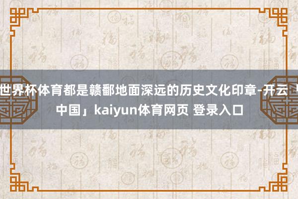 世界杯体育都是赣鄱地面深远的历史文化印章-开云「中国」kaiyun体育网页 登录入口
