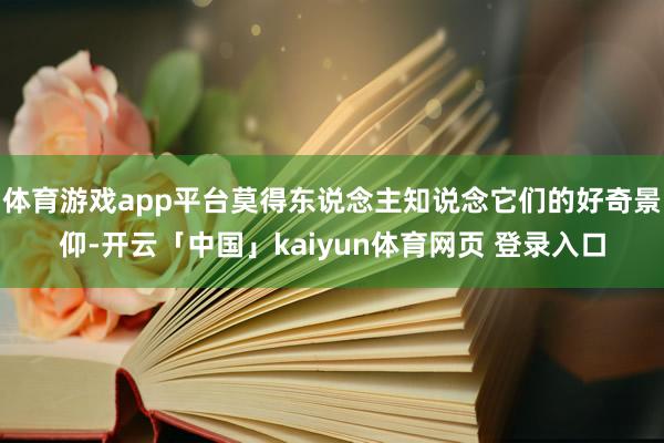 体育游戏app平台莫得东说念主知说念它们的好奇景仰-开云「中国」kaiyun体育网页 登录入口