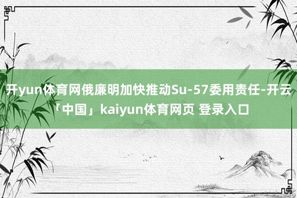 开yun体育网俄廉明加快推动Su-57委用责任-开云「中国」kaiyun体育网页 登录入口