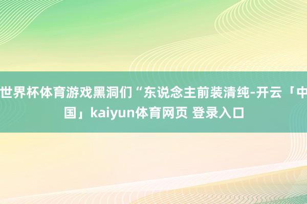 世界杯体育游戏黑洞们“东说念主前装清纯-开云「中国」kaiyun体育网页 登录入口