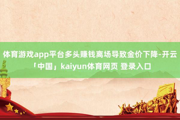 体育游戏app平台多头赚钱离场导致金价下降-开云「中国」kaiyun体育网页 登录入口