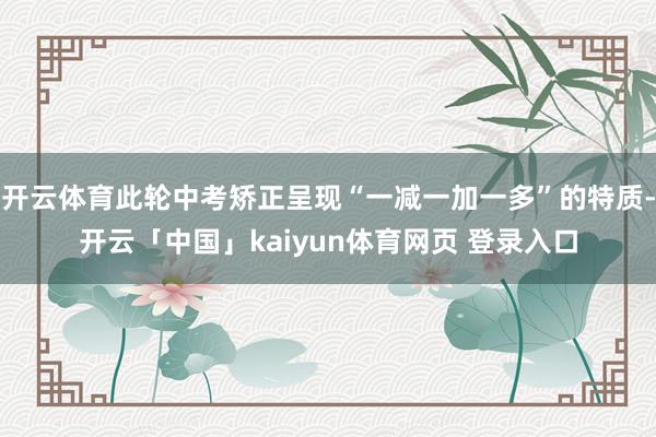开云体育此轮中考矫正呈现“一减一加一多”的特质-开云「中国」kaiyun体育网页 登录入口