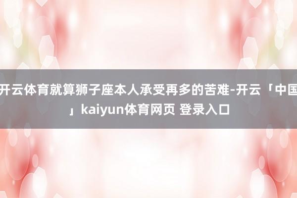 开云体育就算狮子座本人承受再多的苦难-开云「中国」kaiyun体育网页 登录入口