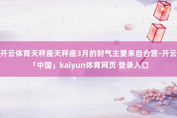 开云体育天秤座天秤座3月的财气主要来自合营-开云「中国」kaiyun体育网页 登录入口