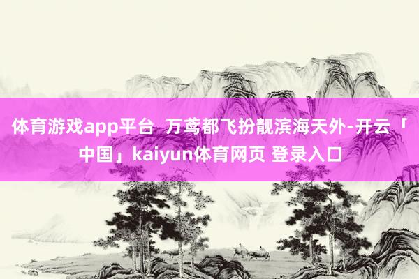 体育游戏app平台  万鸢都飞扮靓滨海天外-开云「中国」kaiyun体育网页 登录入口