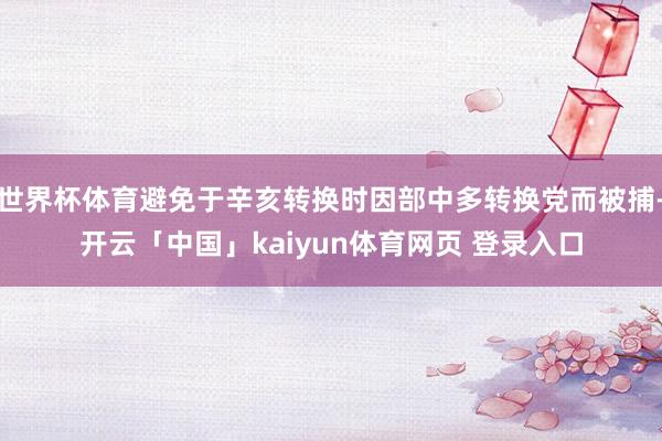 世界杯体育避免于辛亥转换时因部中多转换党而被捕-开云「中国」kaiyun体育网页 登录入口