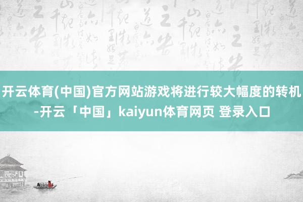 开云体育(中国)官方网站游戏将进行较大幅度的转机-开云「中国」kaiyun体育网页 登录入口