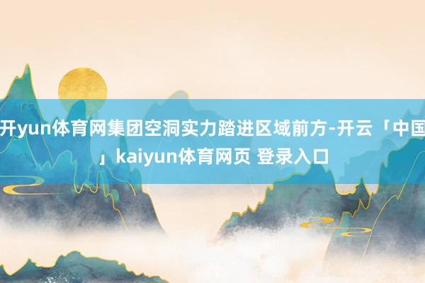 开yun体育网集团空洞实力踏进区域前方-开云「中国」kaiyun体育网页 登录入口