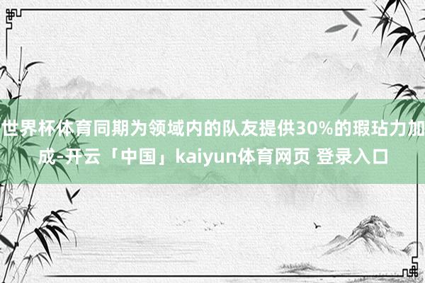 世界杯体育同期为领域内的队友提供30%的瑕玷力加成-开云「中国」kaiyun体育网页 登录入口