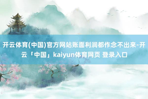 开云体育(中国)官方网站账面利润都作念不出来-开云「中国」kaiyun体育网页 登录入口