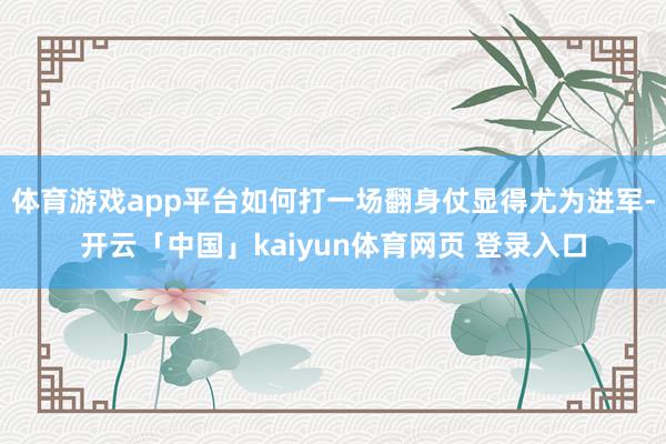 体育游戏app平台如何打一场翻身仗显得尤为进军-开云「中国」kaiyun体育网页 登录入口