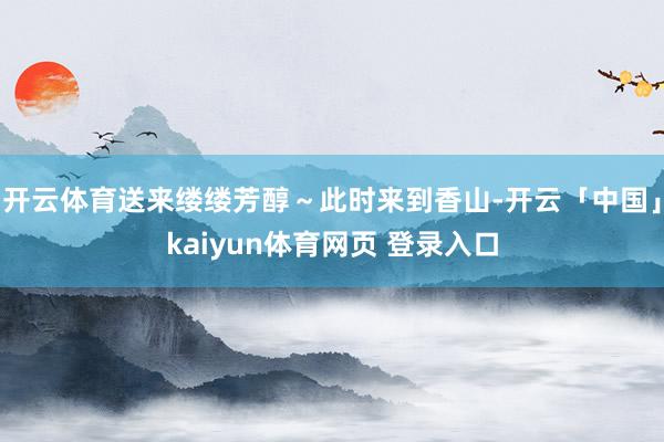 开云体育送来缕缕芳醇～此时来到香山-开云「中国」kaiyun体育网页 登录入口
