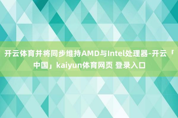 开云体育并将同步维持AMD与Intel处理器-开云「中国」kaiyun体育网页 登录入口