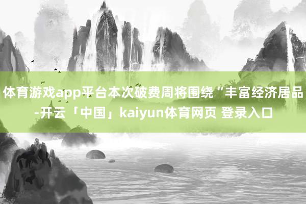 体育游戏app平台本次破费周将围绕“丰富经济居品-开云「中国」kaiyun体育网页 登录入口
