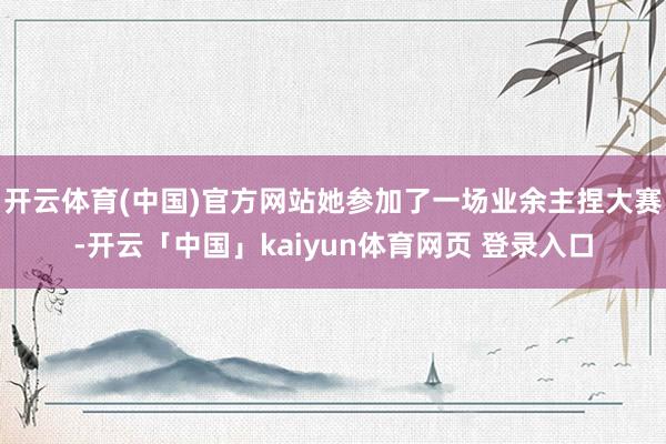 开云体育(中国)官方网站她参加了一场业余主捏大赛-开云「中国」kaiyun体育网页 登录入口