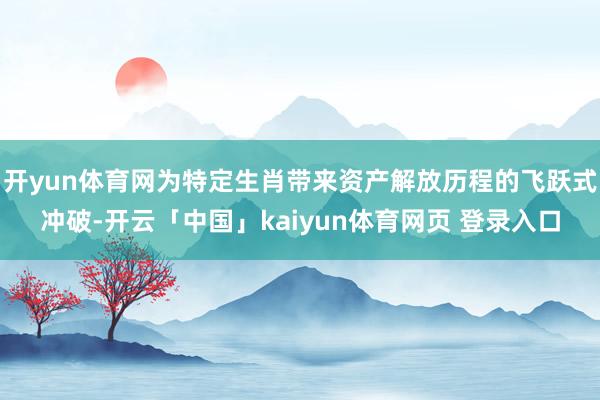 开yun体育网为特定生肖带来资产解放历程的飞跃式冲破-开云「中国」kaiyun体育网页 登录入口