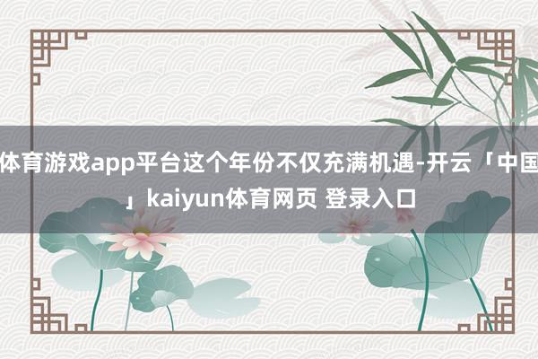 体育游戏app平台这个年份不仅充满机遇-开云「中国」kaiyun体育网页 登录入口