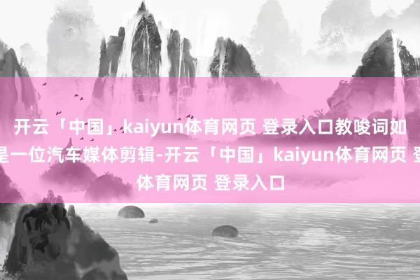 开云「中国」kaiyun体育网页 登录入口教唆词如下：我是一位汽车媒体剪辑-开云「中国」kaiyun体育网页 登录入口