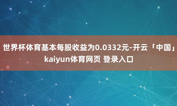 世界杯体育基本每股收益为0.0332元-开云「中国」kaiyun体育网页 登录入口