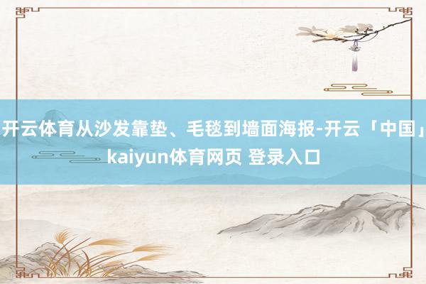 开云体育从沙发靠垫、毛毯到墙面海报-开云「中国」kaiyun体育网页 登录入口