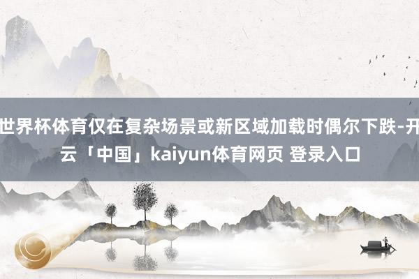 世界杯体育仅在复杂场景或新区域加载时偶尔下跌-开云「中国」kaiyun体育网页 登录入口