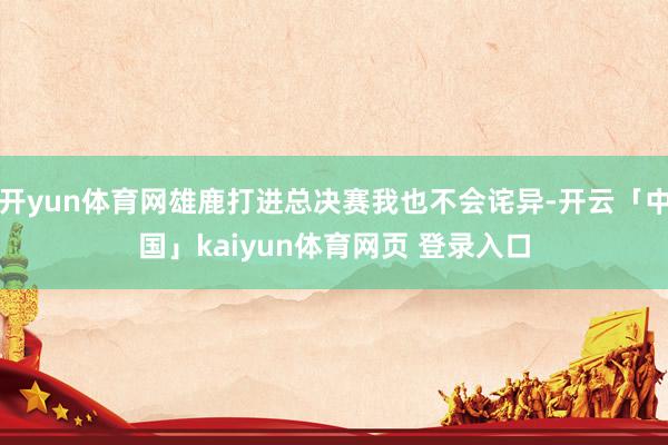 开yun体育网雄鹿打进总决赛我也不会诧异-开云「中国」kaiyun体育网页 登录入口