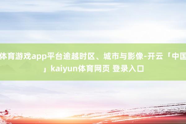 体育游戏app平台逾越时区、城市与影像-开云「中国」kaiyun体育网页 登录入口