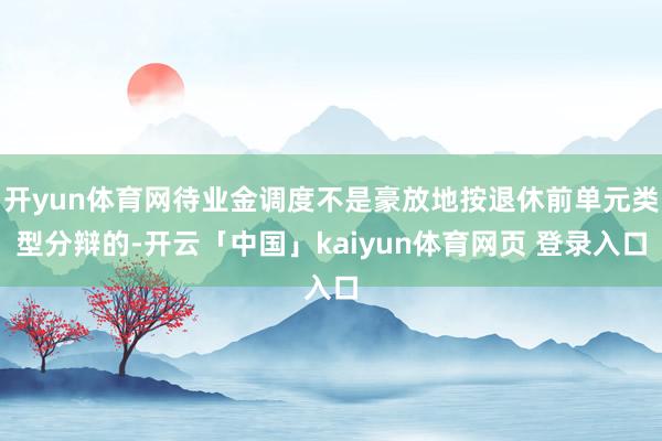 开yun体育网待业金调度不是豪放地按退休前单元类型分辩的-开云「中国」kaiyun体育网页 登录入口