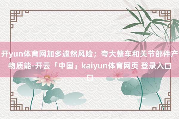 开yun体育网加多遽然风险；夸大整车和关节部件产物质能-开云「中国」kaiyun体育网页 登录入口