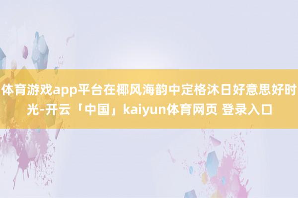 体育游戏app平台在椰风海韵中定格沐日好意思好时光-开云「中国」kaiyun体育网页 登录入口