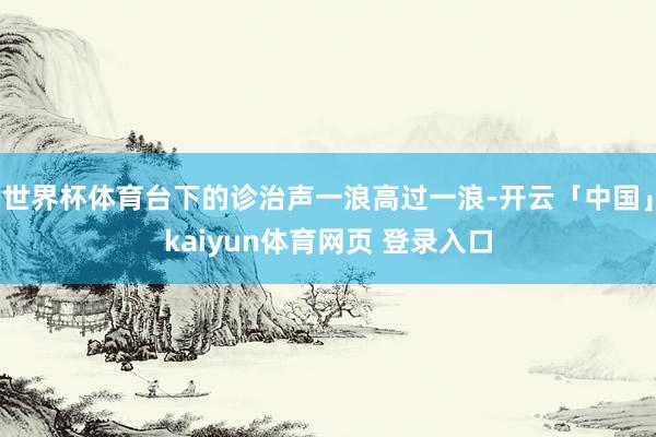 世界杯体育台下的诊治声一浪高过一浪-开云「中国」kaiyun体育网页 登录入口