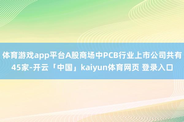 体育游戏app平台A股商场中PCB行业上市公司共有45家-开云「中国」kaiyun体育网页 登录入口