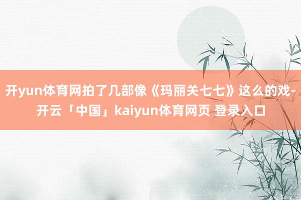开yun体育网拍了几部像《玛丽关七七》这么的戏-开云「中国」kaiyun体育网页 登录入口