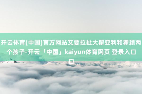 开云体育(中国)官方网站又要拉扯大瞿亚利和瞿颖两个孩子-开云「中国」kaiyun体育网页 登录入口