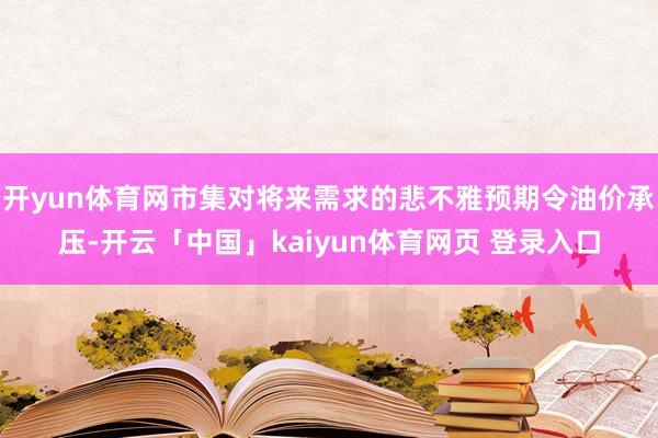 开yun体育网市集对将来需求的悲不雅预期令油价承压-开云「中国」kaiyun体育网页 登录入口