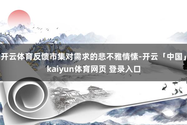 开云体育反馈市集对需求的悲不雅情愫-开云「中国」kaiyun体育网页 登录入口