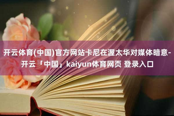 开云体育(中国)官方网站卡尼在渥太华对媒体暗意-开云「中国」kaiyun体育网页 登录入口