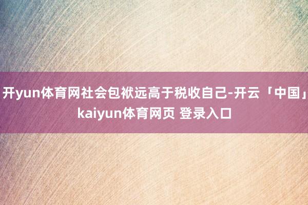 开yun体育网社会包袱远高于税收自己-开云「中国」kaiyun体育网页 登录入口