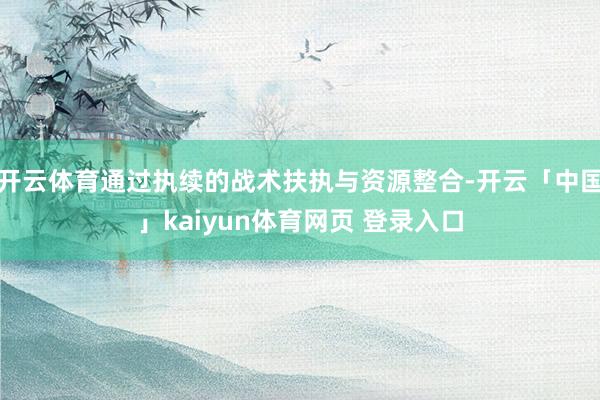 开云体育通过执续的战术扶执与资源整合-开云「中国」kaiyun体育网页 登录入口