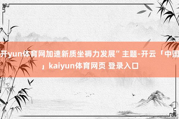 开yun体育网加速新质坐褥力发展”主题-开云「中国」kaiyun体育网页 登录入口