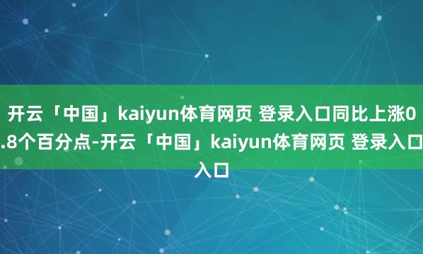 开云「中国」kaiyun体育网页 登录入口同比上涨0.8个百分点-开云「中国」kaiyun体育网页 登录入口